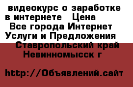 видеокурс о заработке в интернете › Цена ­ 970 - Все города Интернет » Услуги и Предложения   . Ставропольский край,Невинномысск г.